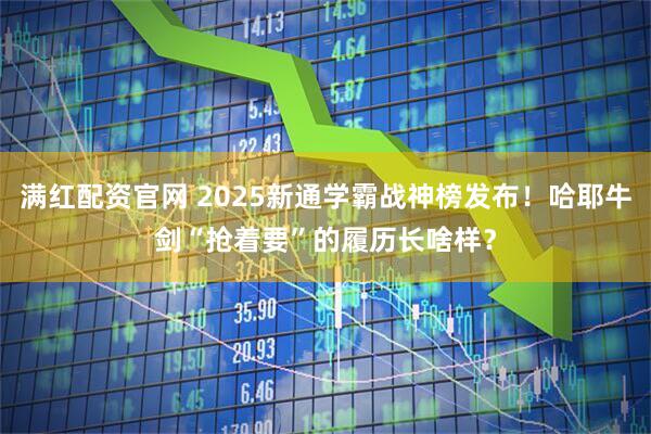 满红配资官网 2025新通学霸战神榜发布！哈耶牛剑“抢着要”的履历长啥样？