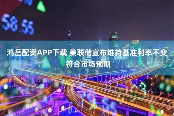 鸿岳配资APP下载 美联储宣布维持基准利率不变 符合市场预期