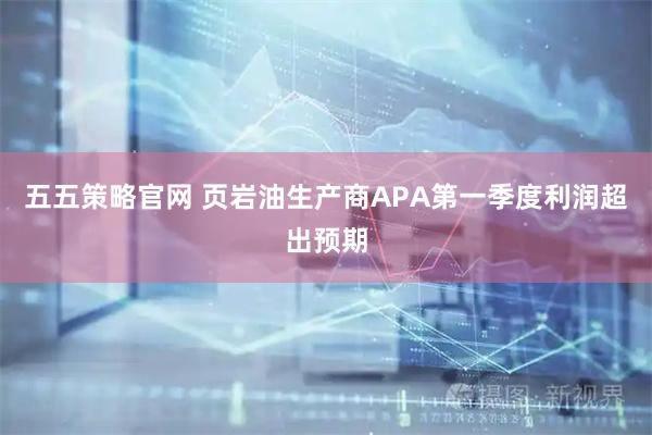 五五策略官网 页岩油生产商APA第一季度利润超出预期